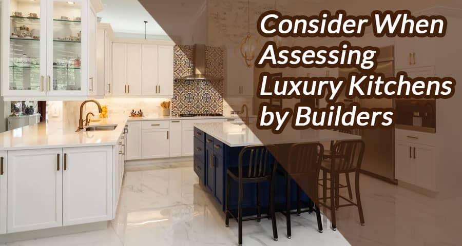 Five Factors to Consider When Assessing Luxury Kitchens by Builders